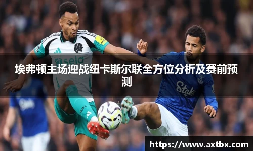 埃弗顿主场迎战纽卡斯尔联全方位分析及赛前预测